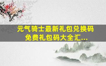 元气骑士最新礼包兑换码免费礼包码大全汇...