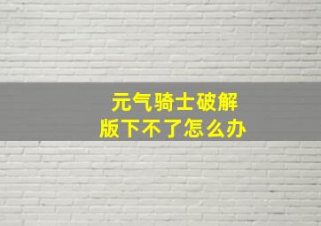 元气骑士破解版下不了怎么办