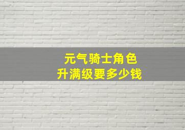 元气骑士角色升满级要多少钱