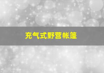 充气式野营帐篷