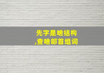 先字是啥结构,查啥部首组词