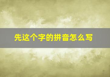 先这个字的拼音怎么写