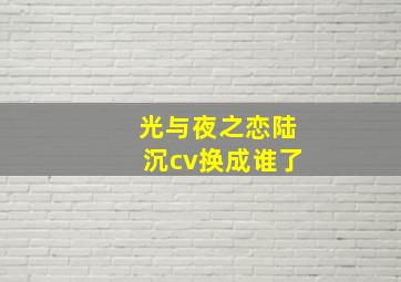 光与夜之恋陆沉cv换成谁了