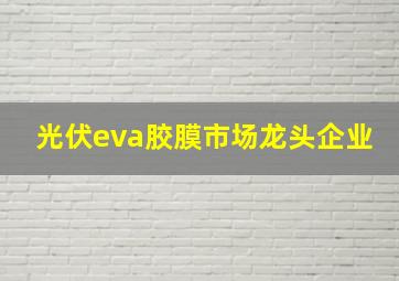 光伏eva胶膜市场龙头企业