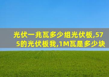 光伏一兆瓦多少组光伏板,575的光伏板我,1M瓦是多少块