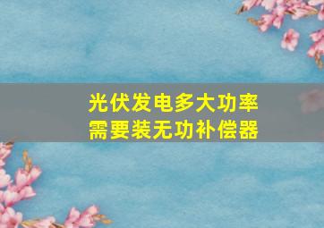 光伏发电多大功率需要装无功补偿器