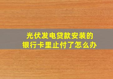 光伏发电贷款安装的银行卡里止付了怎么办