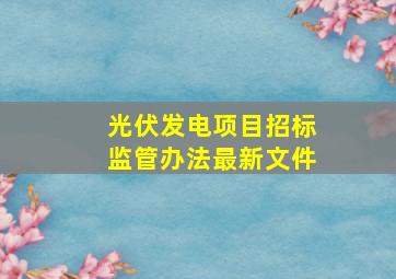 光伏发电项目招标监管办法最新文件