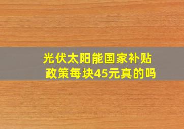 光伏太阳能国家补贴政策每块45元真的吗