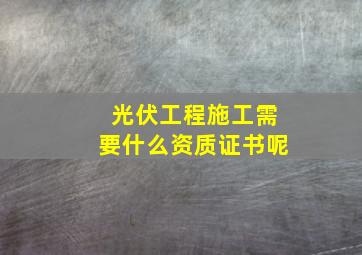 光伏工程施工需要什么资质证书呢