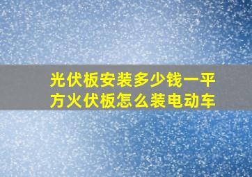 光伏板安装多少钱一平方火伏板怎么装电动车