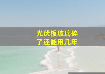 光伏板玻璃碎了还能用几年