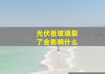 光伏板玻璃裂了会影响什么