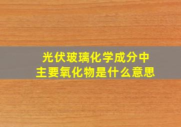 光伏玻璃化学成分中主要氧化物是什么意思