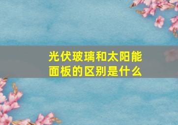 光伏玻璃和太阳能面板的区别是什么