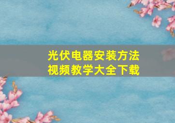 光伏电器安装方法视频教学大全下载