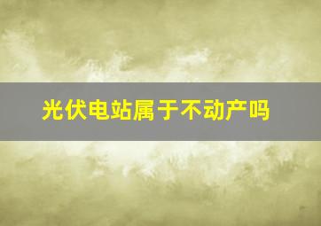 光伏电站属于不动产吗