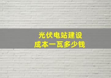 光伏电站建设成本一瓦多少钱