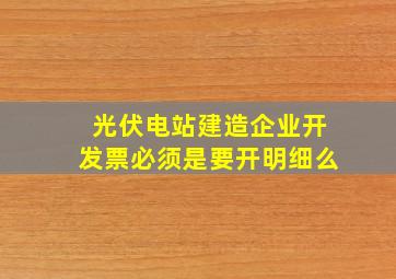 光伏电站建造企业开发票必须是要开明细么