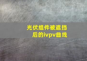 光伏组件被遮挡后的ivpv曲线