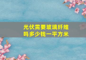 光伏需要玻璃纤维吗多少钱一平方米