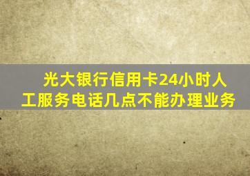 光大银行信用卡24小时人工服务电话几点不能办理业务