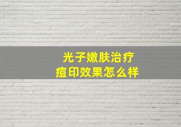 光子嫩肤治疗痘印效果怎么样