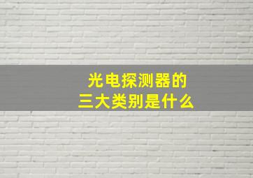 光电探测器的三大类别是什么