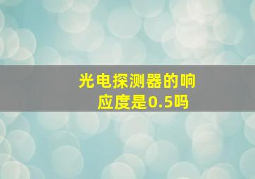 光电探测器的响应度是0.5吗