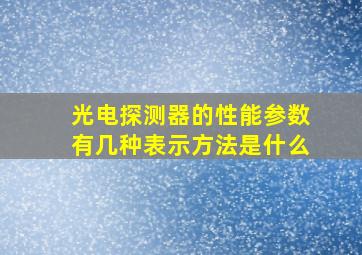 光电探测器的性能参数有几种表示方法是什么