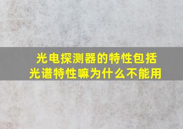 光电探测器的特性包括光谱特性嘛为什么不能用