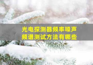 光电探测器频率噪声频谱测试方法有哪些