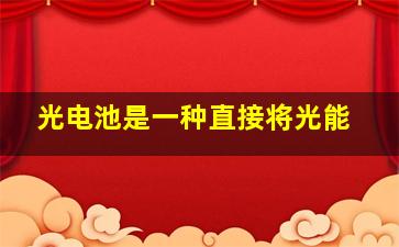 光电池是一种直接将光能