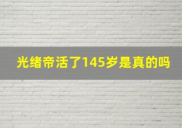 光绪帝活了145岁是真的吗