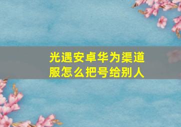 光遇安卓华为渠道服怎么把号给别人