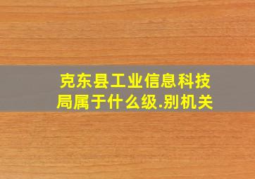 克东县工业信息科技局属于什么级.别机关