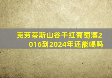 克劳蒂斯山谷干红葡萄酒2016到2024年还能喝吗