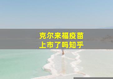 克尔来福疫苗上市了吗知乎