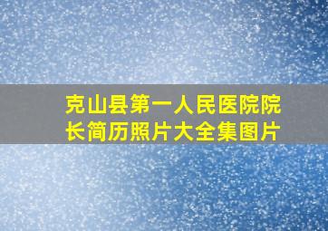 克山县第一人民医院院长简历照片大全集图片