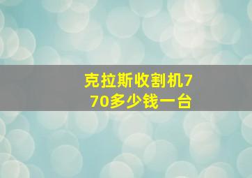 克拉斯收割机770多少钱一台