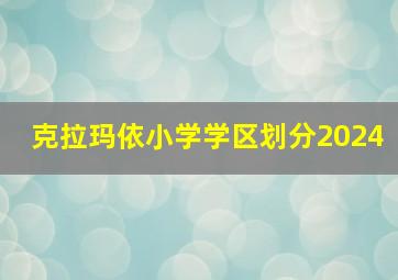 克拉玛依小学学区划分2024