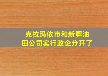 克拉玛依市和新疆油田公司实行政企分开了