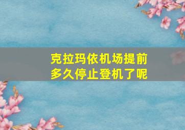 克拉玛依机场提前多久停止登机了呢