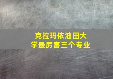 克拉玛依油田大学最厉害三个专业