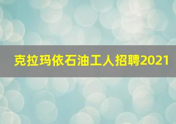 克拉玛依石油工人招聘2021