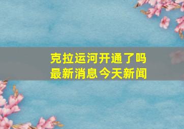 克拉运河开通了吗最新消息今天新闻