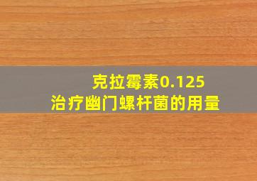 克拉霉素0.125治疗幽门螺杆菌的用量