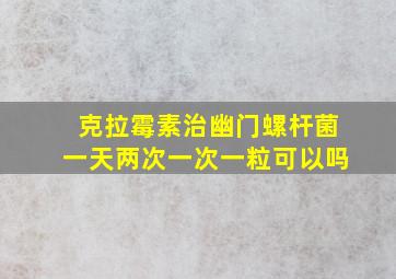 克拉霉素治幽门螺杆菌一天两次一次一粒可以吗