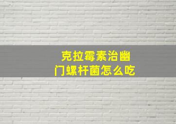 克拉霉素治幽门螺杆菌怎么吃