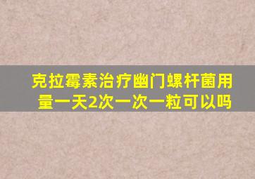 克拉霉素治疗幽门螺杆菌用量一天2次一次一粒可以吗